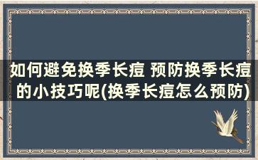 如何避免换季长痘 预防换季长痘的小技巧呢(换季长痘怎么预防)